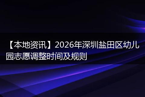 【本地资讯】2026年深圳盐田区幼儿园志愿调整时间及规则