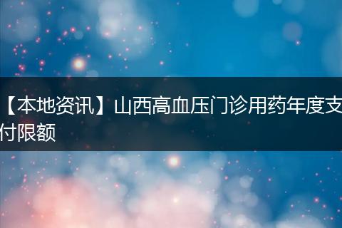 【本地资讯】山西高血压门诊用药年度支付限额