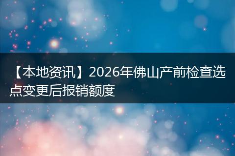 【本地资讯】2026年佛山产前检查选点变更后报销额度
