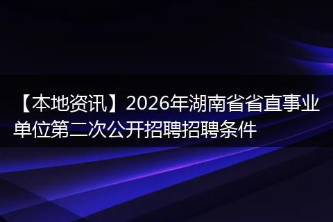 【本地资讯】2026年湖南省省直事业单位第二次公开招聘招聘条件