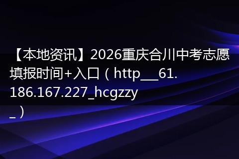【本地资讯】2026重庆合川中考志愿填报时间+入口（http___61.186.167.227_hcgzzy_）