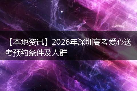 【本地资讯】2026年深圳高考爱心送考预约条件及人群