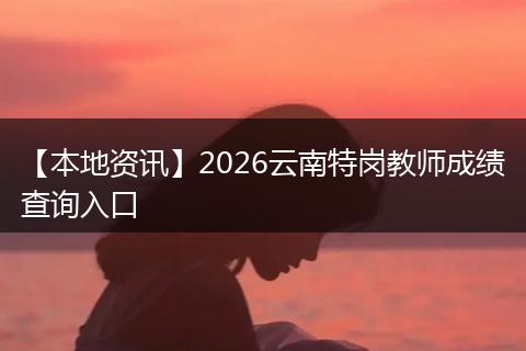 【本地资讯】2026云南特岗教师成绩查询入口