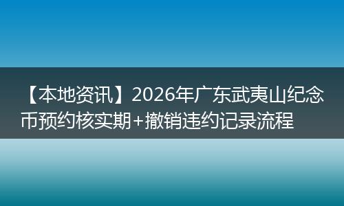 【本地资讯】2026年广东武夷山纪念币预约核实期+撤销违约记录流程
