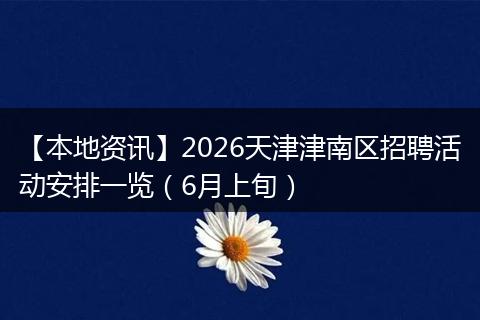 【本地资讯】2026天津津南区招聘活动安排一览（6月上旬）