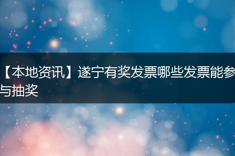 【本地资讯】遂宁有奖发票哪些发票能参与抽奖