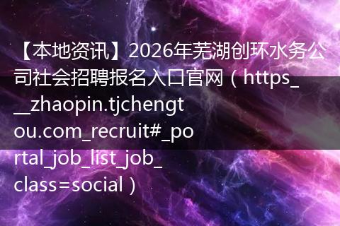 【本地资讯】2026年芜湖创环水务公司社会招聘报名入口官网（https___zhaopin.tjchengtou.com_recruit#_portal_job_list_job_class=soci