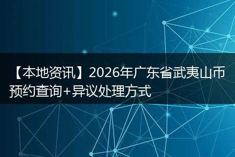 【本地资讯】2026年广东省武夷山币预约查询+异议处理方式