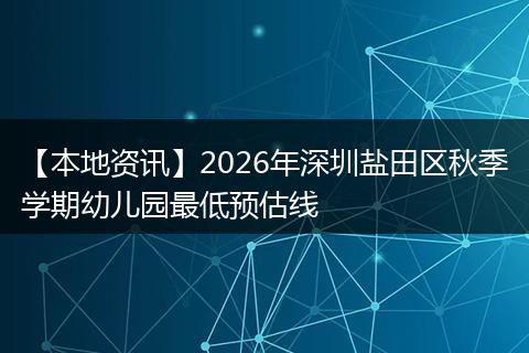 【本地资讯】2026年深圳盐田区秋季学期幼儿园最低预估线