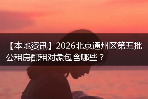 【本地资讯】2026北京通州区第五批公租房配租对象包含哪些？