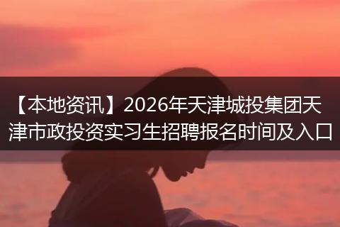 【本地资讯】2026年天津城投集团天津市政投资实习生招聘报名时间及入口
