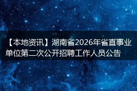 【本地资讯】湖南省2026年省直事业单位第二次公开招聘工作人员公告