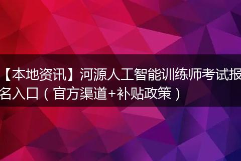 【本地资讯】河源人工智能训练师考试报名入口（官方渠道+补贴政策）