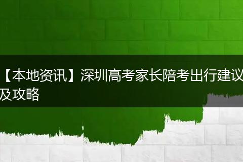 【本地资讯】深圳高考家长陪考出行建议及攻略