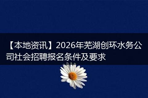 【本地资讯】2026年芜湖创环水务公司社会招聘报名条件及要求