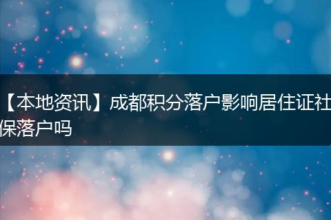 【本地资讯】成都积分落户影响居住证社保落户吗