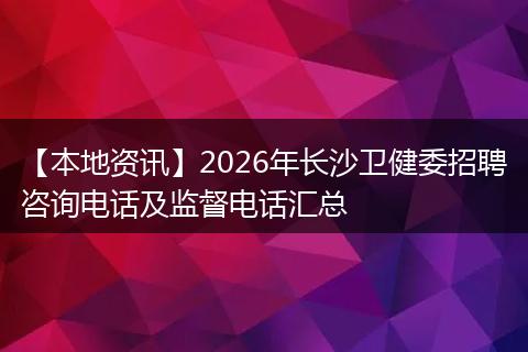 【本地资讯】2026年长沙卫健委招聘咨询电话及监督电话汇总