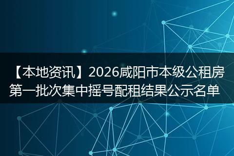 【本地资讯】2026咸阳市本级公租房第一批次集中摇号配租结果公示名单