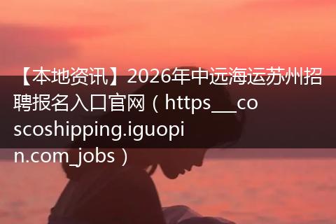 【本地资讯】2026年中远海运苏州招聘报名入口官网（https___coscoshipping.iguopin.com_jobs）