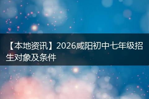 【本地资讯】2026咸阳初中七年级招生对象及条件