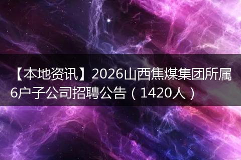 【本地资讯】2026山西焦煤集团所属6户子公司招聘公告（1420人）