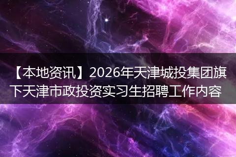 【本地资讯】2026年天津城投集团旗下天津市政投资实习生招聘工作内容