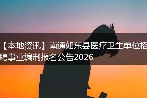 【本地资讯】南通如东县医疗卫生单位招聘事业编制报名公告2026