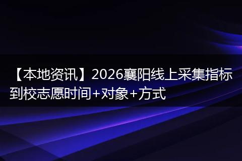 【本地资讯】2026襄阳线上采集指标到校志愿时间+对象+方式