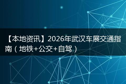 【本地资讯】2026年武汉车展交通指南（地铁+公交+自驾）