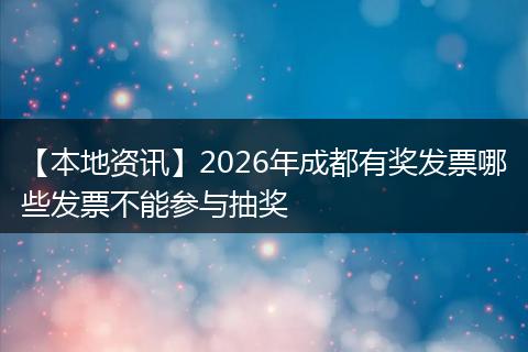 【本地资讯】2026年成都有奖发票哪些发票不能参与抽奖