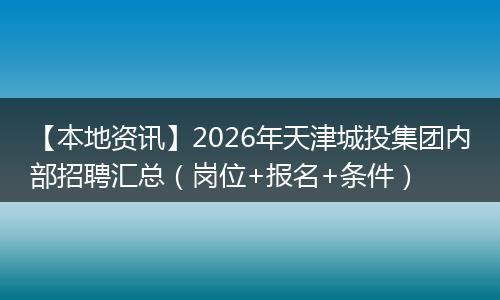 【本地资讯】2026年天津城投集团内部招聘汇总（岗位+报名+条件）
