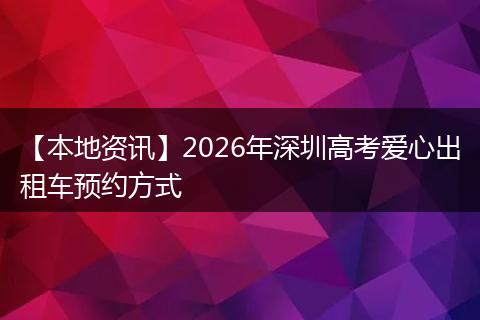 【本地资讯】2026年深圳高考爱心出租车预约方式