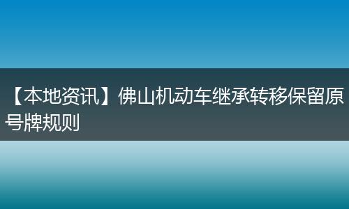 【本地资讯】佛山机动车继承转移保留原号牌规则