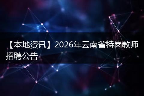 【本地资讯】2026年云南省特岗教师招聘公告
