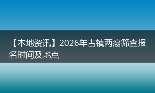【本地资讯】2026年古镇两癌筛查报名时间及地点