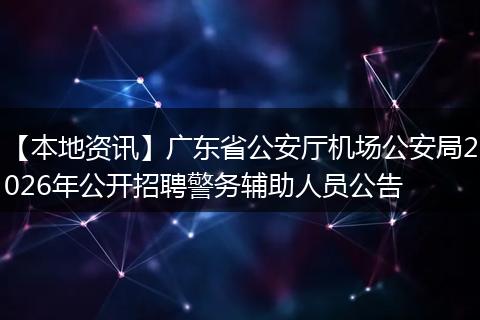 【本地资讯】广东省公安厅机场公安局2026年公开招聘警务辅助人员公告