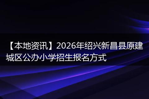 【本地资讯】2026年绍兴新昌县原建城区公办小学招生报名方式