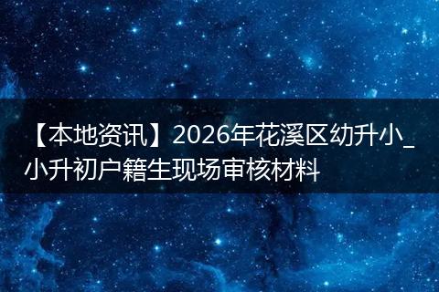 【本地资讯】2026年花溪区幼升小_小升初户籍生现场审核材料