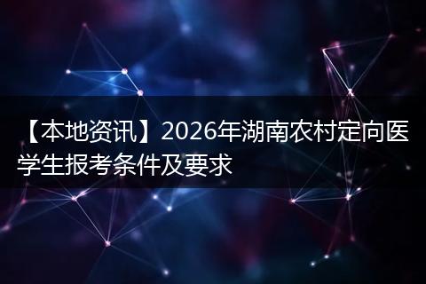 【本地资讯】2026年湖南农村定向医学生报考条件及要求