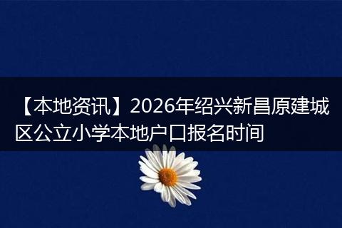 【本地资讯】2026年绍兴新昌原建城区公立小学本地户口报名时间