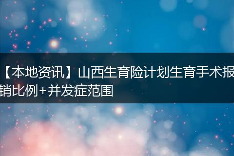 【本地资讯】山西生育险计划生育手术报销比例+并发症范围