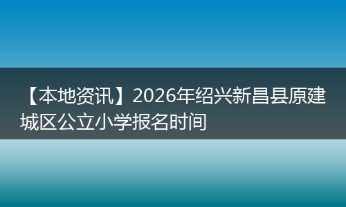 【本地资讯】2026年绍兴新昌县原建城区公立小学报名时间