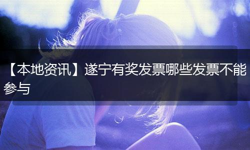 【本地资讯】遂宁有奖发票哪些发票不能参与