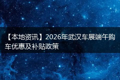 【本地资讯】2026年武汉车展端午购车优惠及补贴政策
