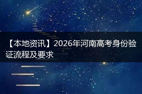 【本地资讯】2026年河南高考身份验证流程及要求