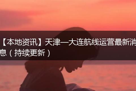 【本地资讯】天津—大连航线运营最新消息（持续更新）