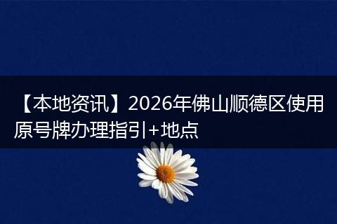 【本地资讯】2026年佛山顺德区使用原号牌办理指引+地点