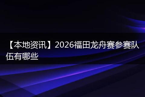 【本地资讯】2026福田龙舟赛参赛队伍有哪些