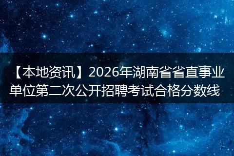 【本地资讯】2026年湖南省省直事业单位第二次公开招聘考试合格分数线