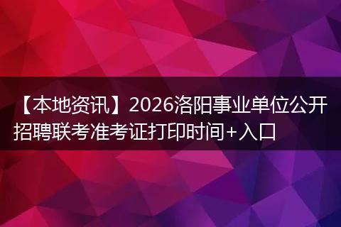 【本地资讯】2026洛阳事业单位公开招聘联考准考证打印时间+入口